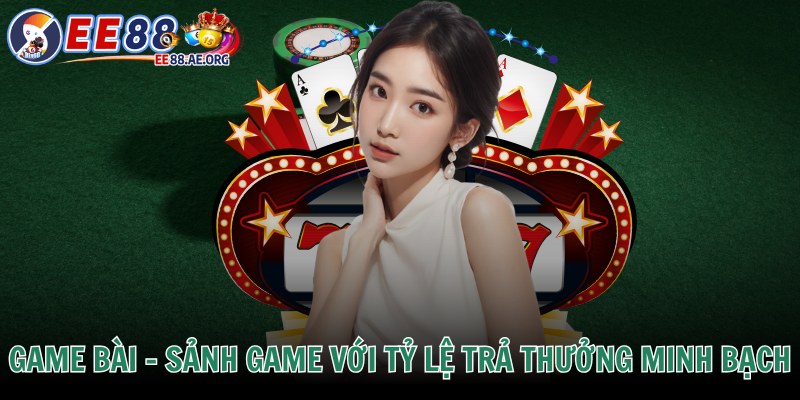 Game bài - Sảnh game với tỷ lệ trả thưởng minh bạch